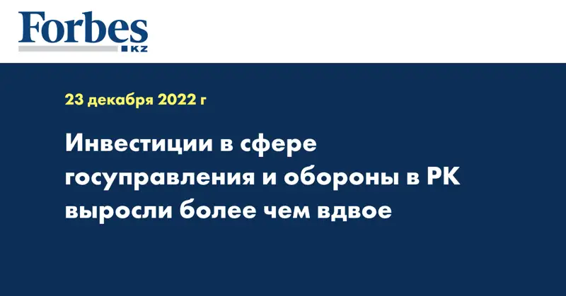 Инвестиции в сфере госуправления и обороны в РК выросли более чем вдвое