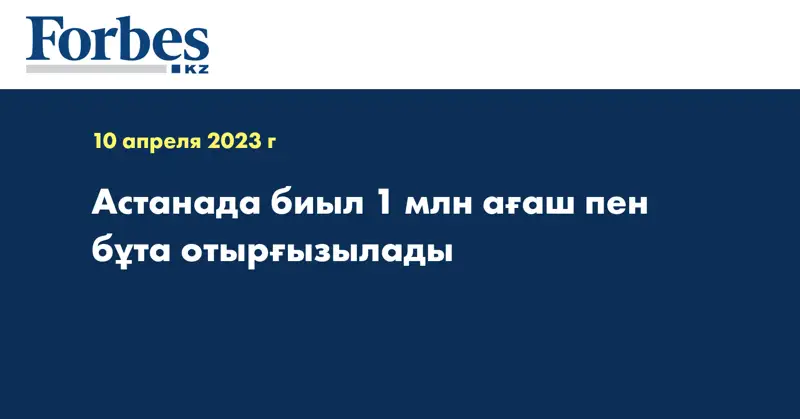 Астанада биыл 1 млн ағаш пен бұта отырғызылады