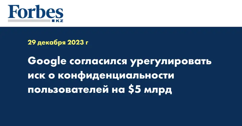 Google согласился урегулировать иск о конфиденциальности пользователей на $5 млрд