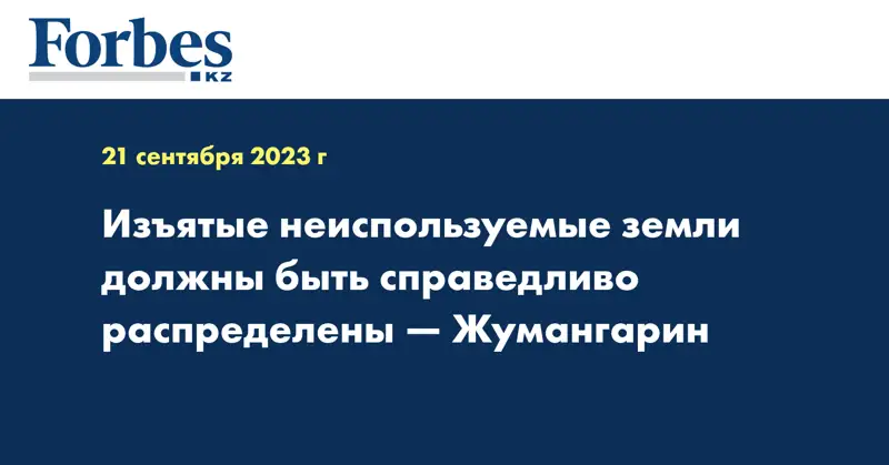 Изъятые неиспользуемые земли должны быть справедливо распределены — Жумангарин