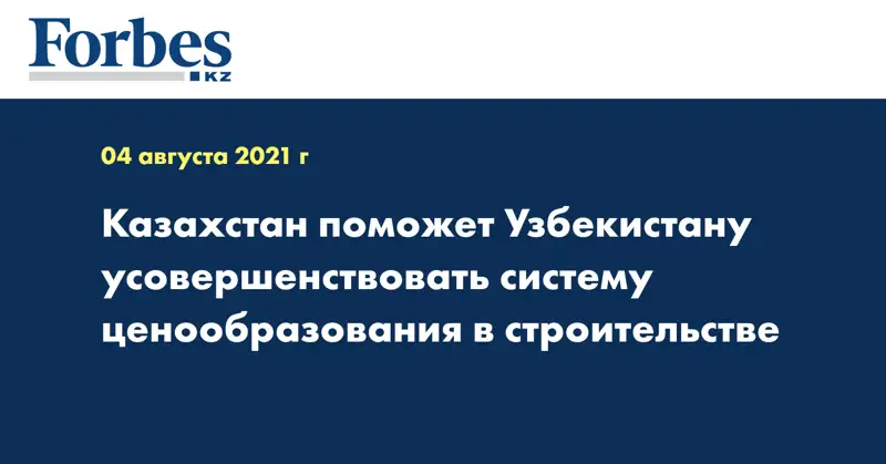 Казахстан поможет Узбекистану усовершенствовать систему ценообразования в строительстве