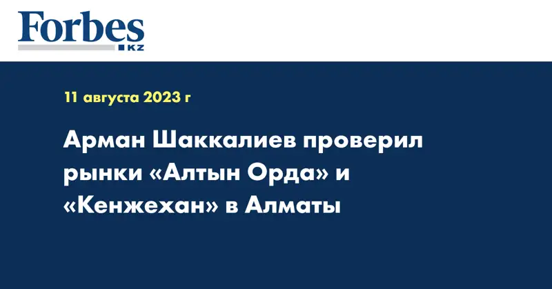 Арман Шаккалиев проверил рынки «Алтын Орда» и «Кенжехан» в Алматы