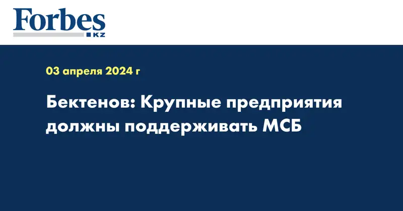 Бектенов: Крупные предприятия должны поддерживать МСБ