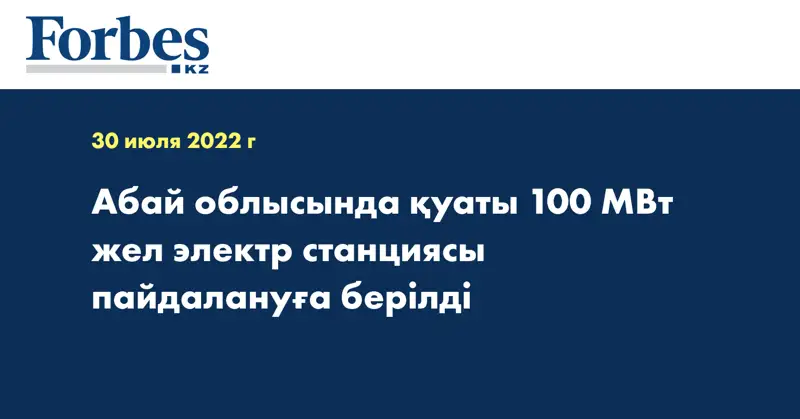 Абай облысында қуаты 100 МВт  жел электр станциясы пайдалануға берілді
