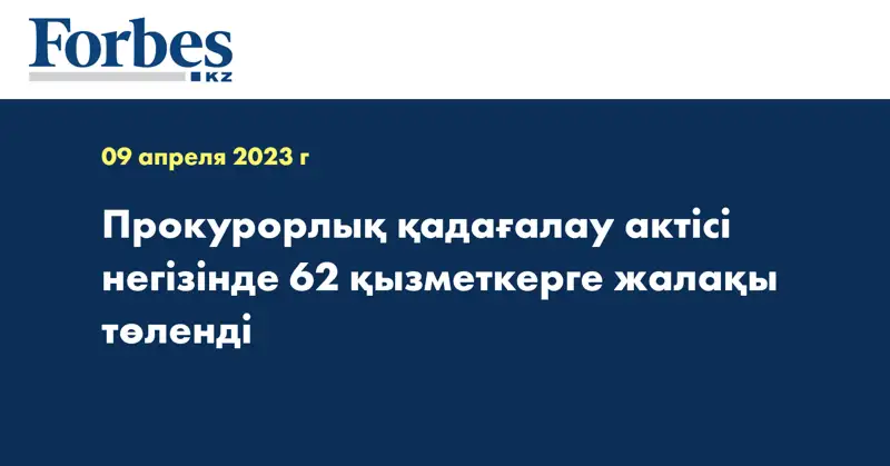 Прокурорлық қадағалау актісі негізінде 62 қызметкерге жалақы төленді