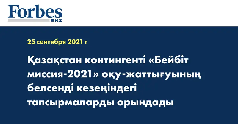 Қазақстан контингенті «Бейбіт миссия-2021» оқу-жаттығуының белсенді кезеңіндегі тапсырмаларды орындады
