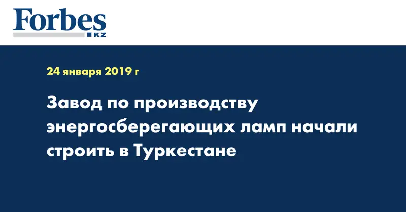 Завод по производству энергосберегающих ламп начали строить в Туркестане