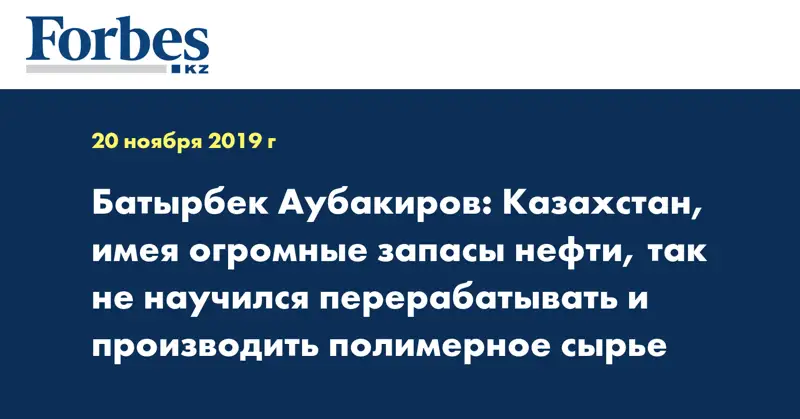 Батырбек Аубакиров: Казахстан имея огромные запасы нефти так не научился перерабатывать и производить полимерное сырье