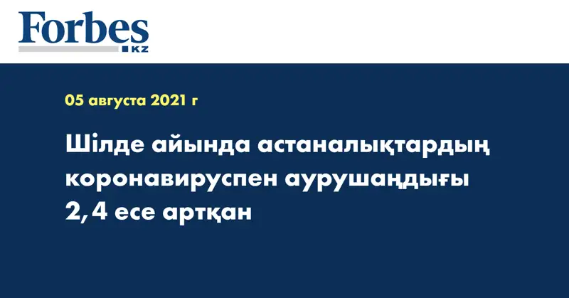 Шілде айында астаналықтардың коронавируспен аурушаңдығы 2,4 есе артқан