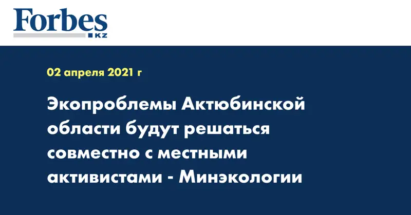 Экопроблемы Актюбинской области будут решаться совместно с местными активистами - Минэкологии