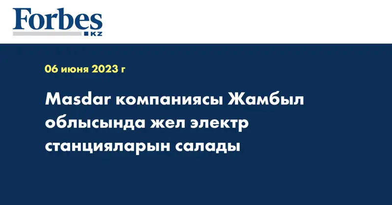 Masdar компаниясы Жамбыл облысында жел электр станцияларын салады