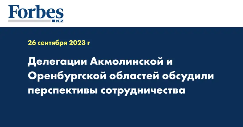 Делегации Акмолинской и Оренбургской областей обсудили перспективы сотрудничества