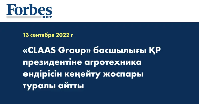 «CLAAS Group» басшылығы ҚР президентіне агротехника өндірісін кеңейту жоспары туралы айтты