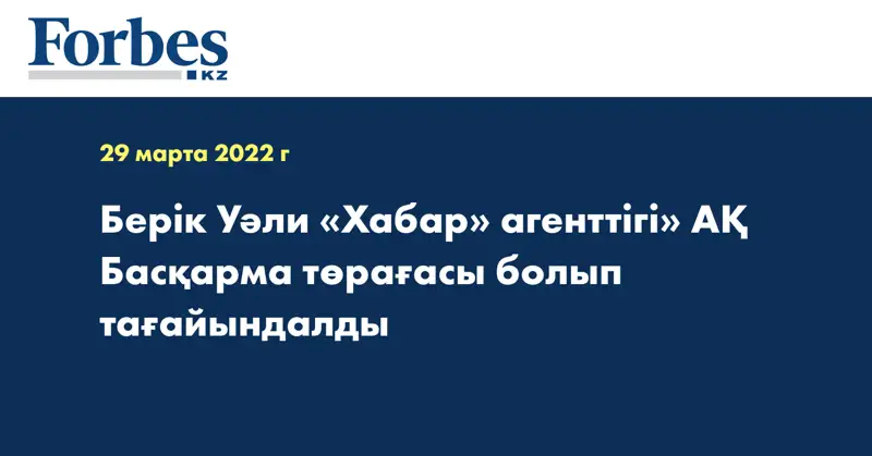 Берік Уәли «Хабар» агенттігі» АҚ Басқарма төрағасы болып тағайындалды