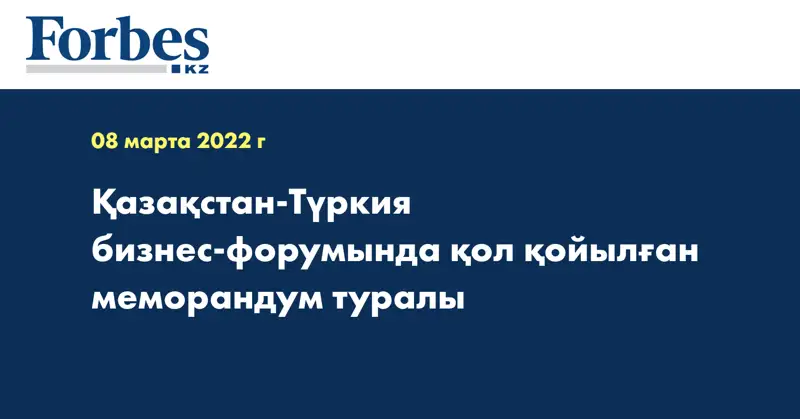 Қазақстан-Түркия бизнес-форумында қол қойылған меморандум туралы