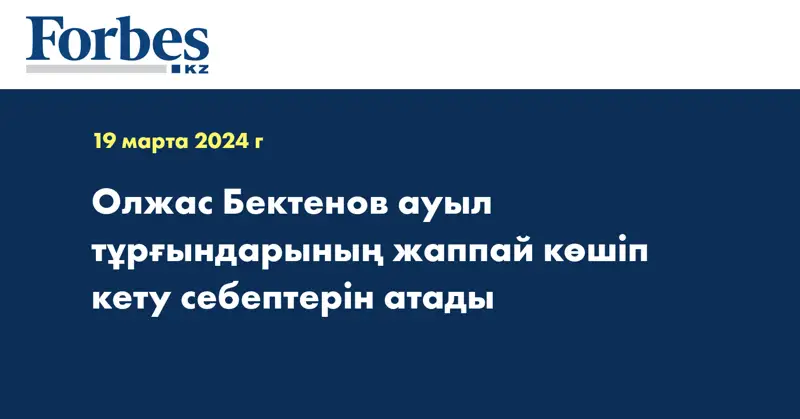 Олжас Бектенов ауыл тұрғындарының жаппай көшіп кету себептерін атады