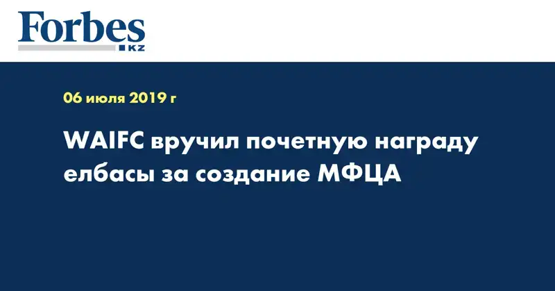 WAIFC вручил почетную награду елбасы за создание МФЦА  