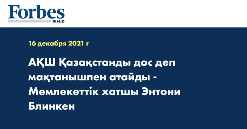 АҚШ Қазақстанды дос деп мақтанышпен атайды - Мемлекеттік хатшы Энтони Блинкен