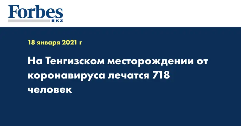 На Тенгизском месторождении от коронавируса лечатся 718 человек