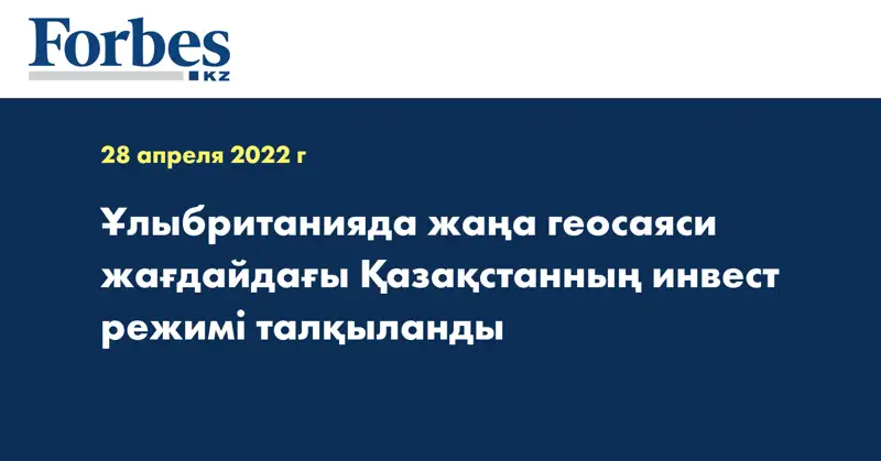 Ұлыбританияда жаңа геосаяси жағдайдағы Қазақстанның инвест режимі талқыланды