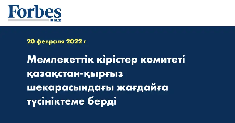 Мемлекеттік кірістер комитеті қазақстан-қырғыз шекарасындағы жағдайға түсініктеме берді