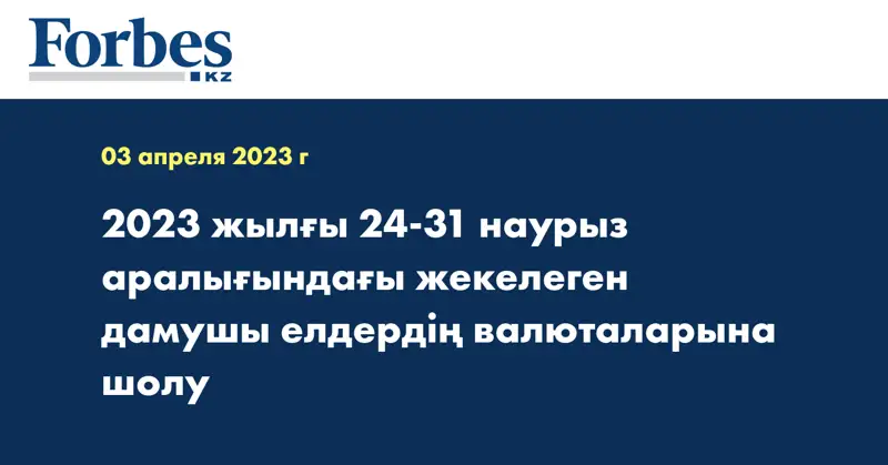 2023 жылғы 24-31 наурыз аралығындағы жекелеген дамушы елдердің валюталарына шолу