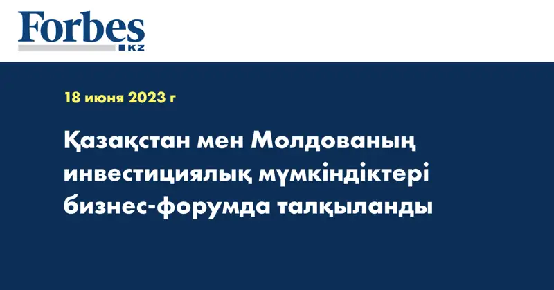 Қазақстан мен Молдованың инвестициялық мүмкіндіктері бизнес-форумда талқыланды