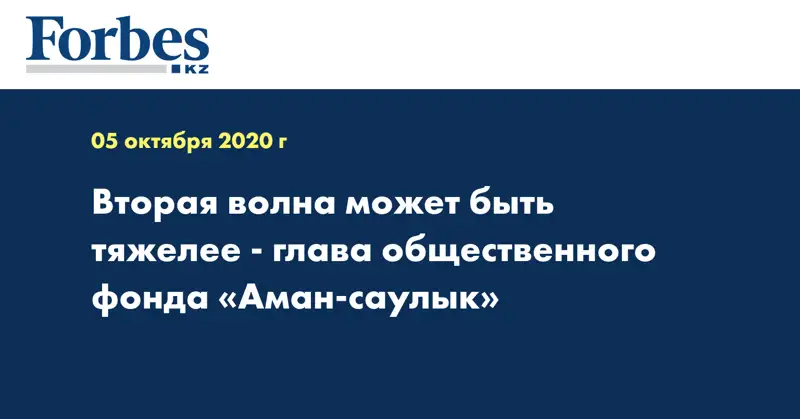Вторая волна может быть тяжелее - глава общественного фонда «Аман-саулык»