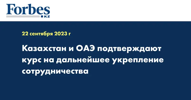 Казахстан и ОАЭ подтверждают курс на дальнейшее укрепление сотрудничества