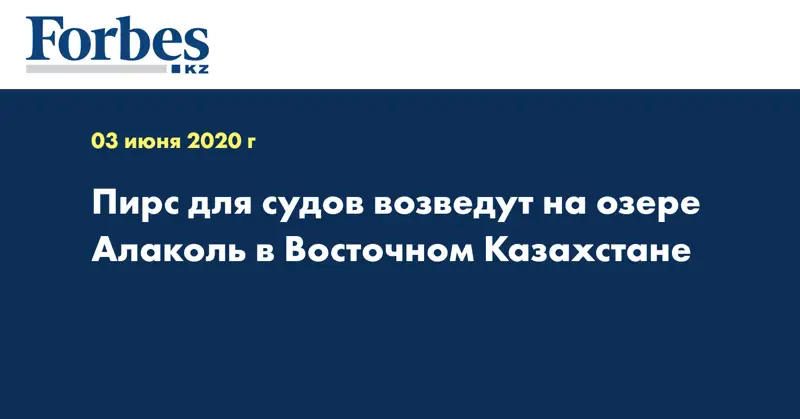 Пирс для судов возведут на озере Алаколь в Восточном Казахстане