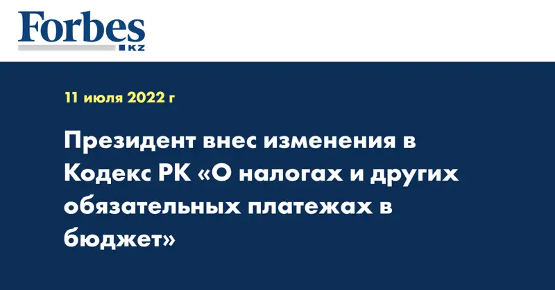 Президент внес изменения в Кодекс РК «О налогах и других обязательных платежах в бюджет»