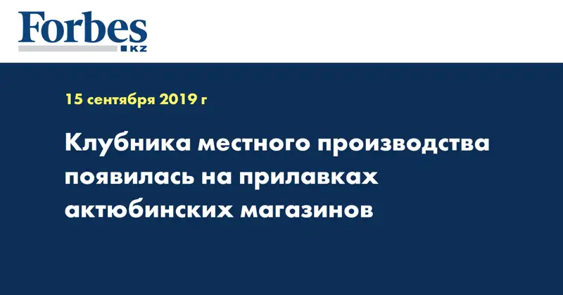 Клубника местного производства появилась на прилавках актюбинских магазинов