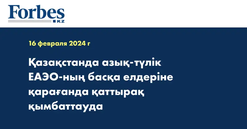 Қазақстанда азық-түлік ЕАЭО-ның басқа елдеріне қарағанда қаттырақ қымбаттауда