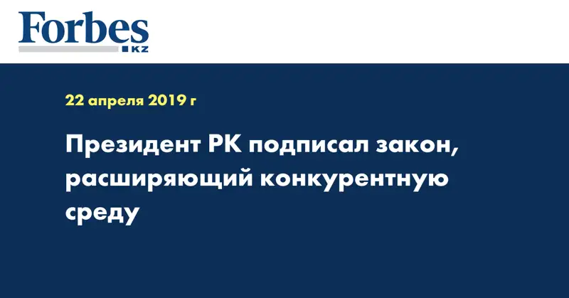 Президент РК подписал закон, расширяющий конкурентную среду