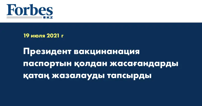 Президент вакцинанация паспортын қолдан жасағандарды қатаң жазалауды тапсырды