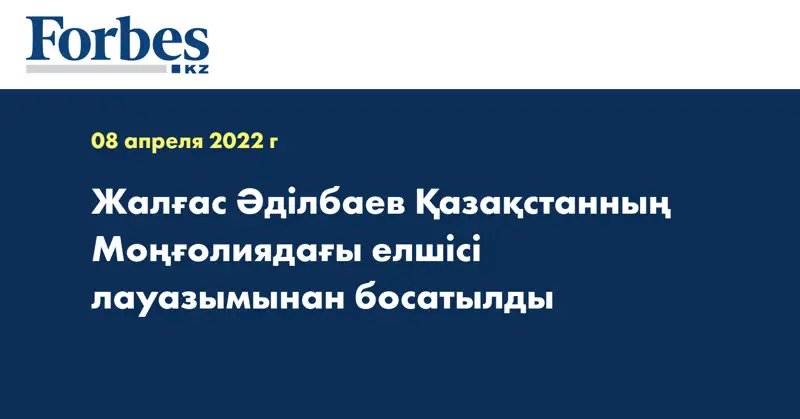 Жалғас Әділбаев Қазақстанның Моңғолиядағы eлшісі лауазымынан босатылды