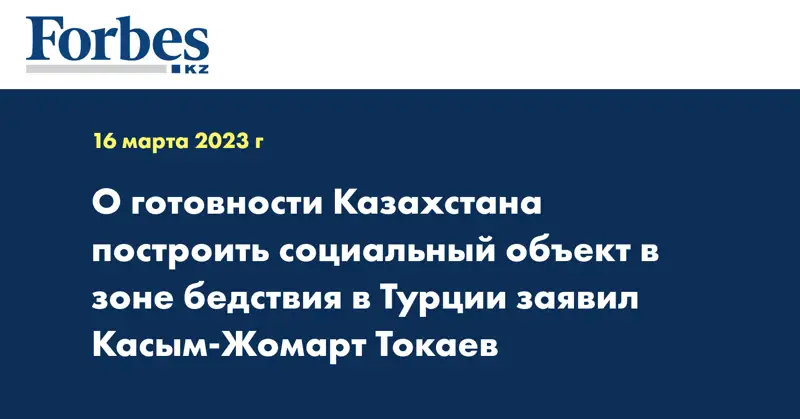 О готовности Казахстана построить социальный объект в зоне бедствия в Турции заявил Касым-Жомарт Токаев