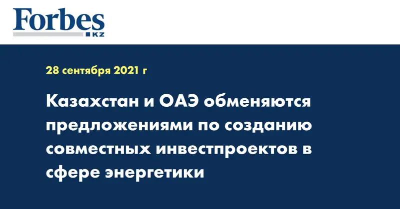 Казахстан и ОАЭ обменяются предложениями по созданию совместных инвестпроектов в сфере энергетики