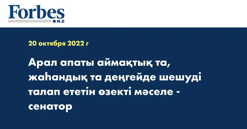 Арал апаты аймақтық та, жаһандық та деңгейде шешуді талап ететін өзекті мәселе - сенатор