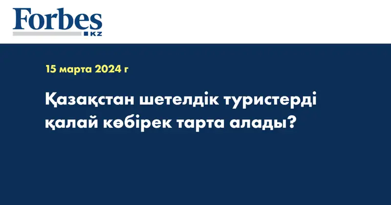 Қазақстан шетелдік туристерді қалай көбірек тарта алады?
