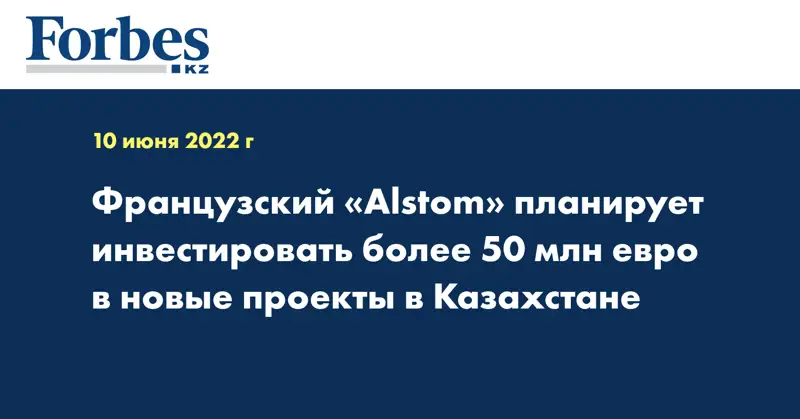 Французский «Alstom» планирует инвестировать более 50 млн евро в новые проекты в Казахстане