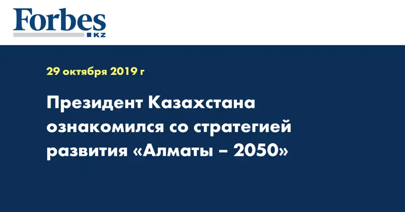 Президент Казахстана ознакомился со стратегией развития «Алматы – 2050»