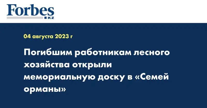Погибшим работникам лесного хозяйства открыли мемориальную доску в «Семей орманы»