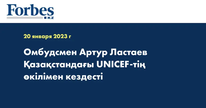 Омбудсмен Артур Ластаев Қазақстандағы UNICEF-тің өкілімен кездесті