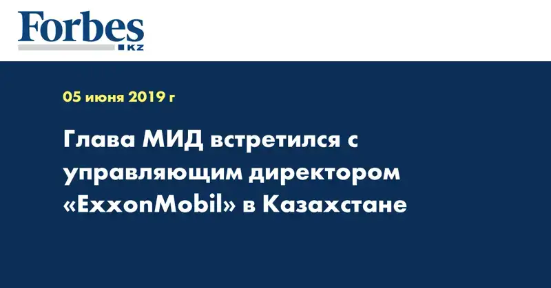 Глава МИД встретился с управляющим директором ExxonMobil в Казахстане