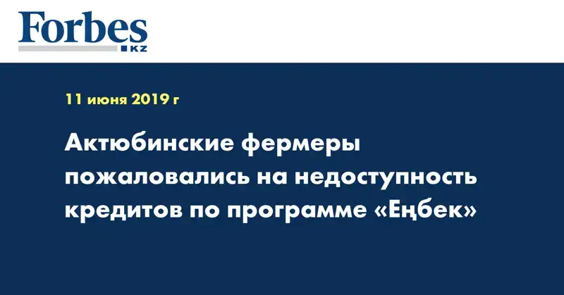 Актюбинские фермеры пожаловались на недоступность кредитов по программе «Еңбек»